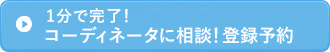 1分で完了！ コーディネータに相談！登録予約